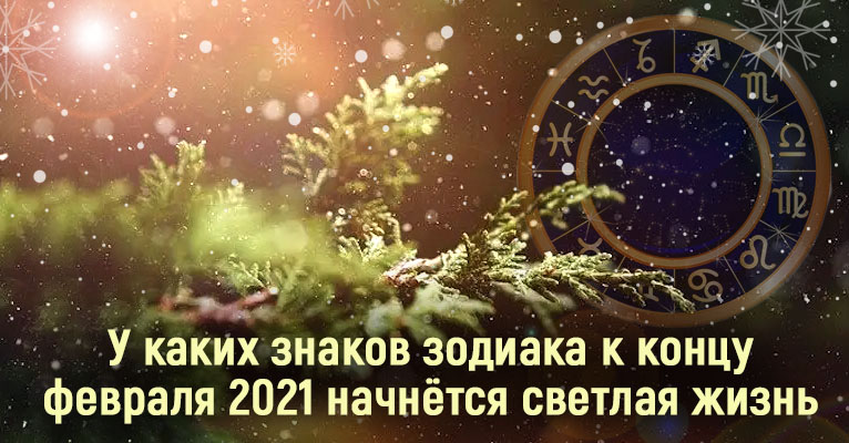 У 5 каких знаков зодиака к концу февраля 2021 начнётся светлая жизнь